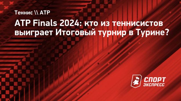 ATP Finals 2024 кто из теннисистов выиграет Итоговый турнир в Турине